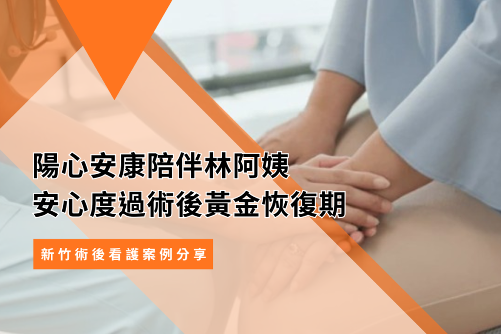 新竹術後看護案例分享｜陽心安康陪伴林阿姨安心度過術後黃金恢復期
