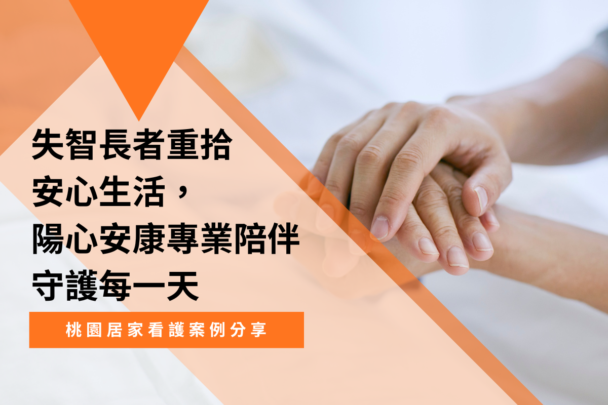 桃園居家看護案例分享｜失智長者重拾安心生活，陽心安康專業陪伴守護每一天